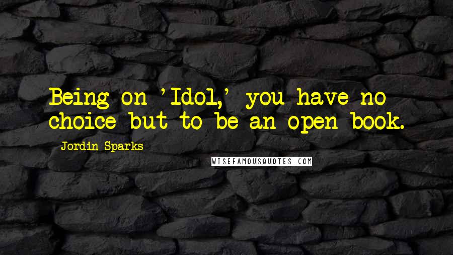 Jordin Sparks Quotes: Being on 'Idol,' you have no choice but to be an open book.