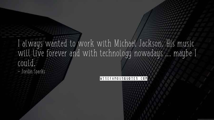 Jordin Sparks Quotes: I always wanted to work with Michael Jackson. His music will live forever and with technology nowadays ... maybe I could.