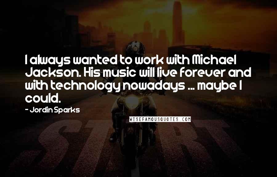 Jordin Sparks Quotes: I always wanted to work with Michael Jackson. His music will live forever and with technology nowadays ... maybe I could.