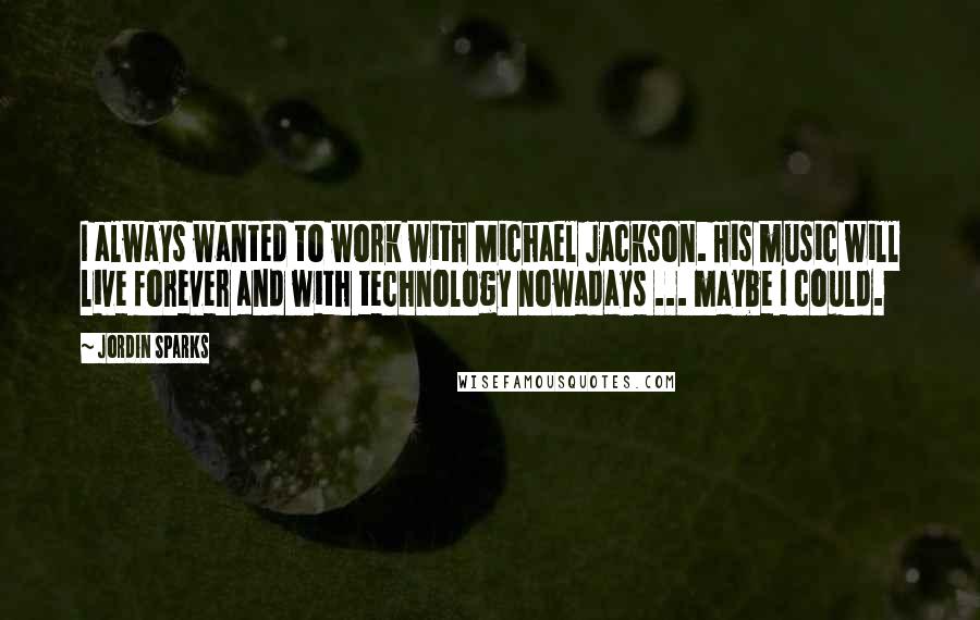 Jordin Sparks Quotes: I always wanted to work with Michael Jackson. His music will live forever and with technology nowadays ... maybe I could.