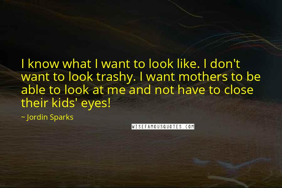 Jordin Sparks Quotes: I know what I want to look like. I don't want to look trashy. I want mothers to be able to look at me and not have to close their kids' eyes!