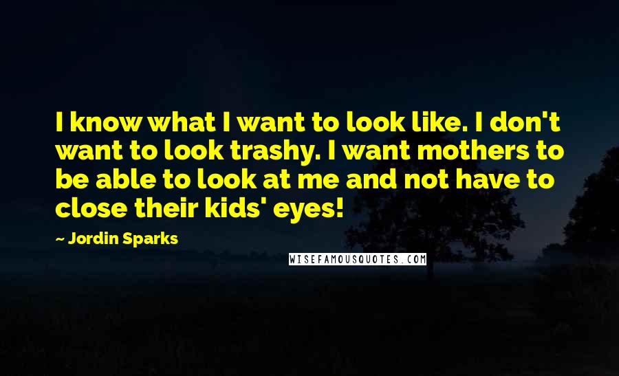 Jordin Sparks Quotes: I know what I want to look like. I don't want to look trashy. I want mothers to be able to look at me and not have to close their kids' eyes!