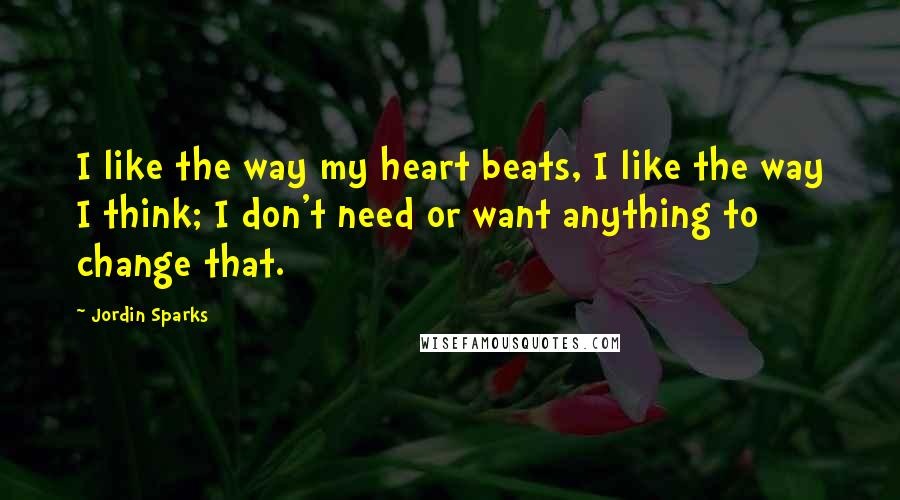 Jordin Sparks Quotes: I like the way my heart beats, I like the way I think; I don't need or want anything to change that.