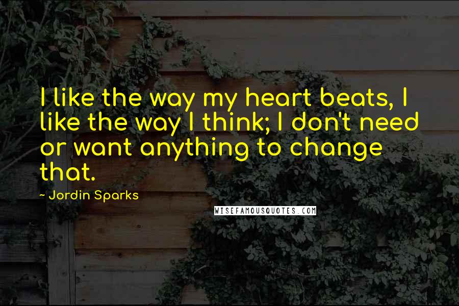 Jordin Sparks Quotes: I like the way my heart beats, I like the way I think; I don't need or want anything to change that.