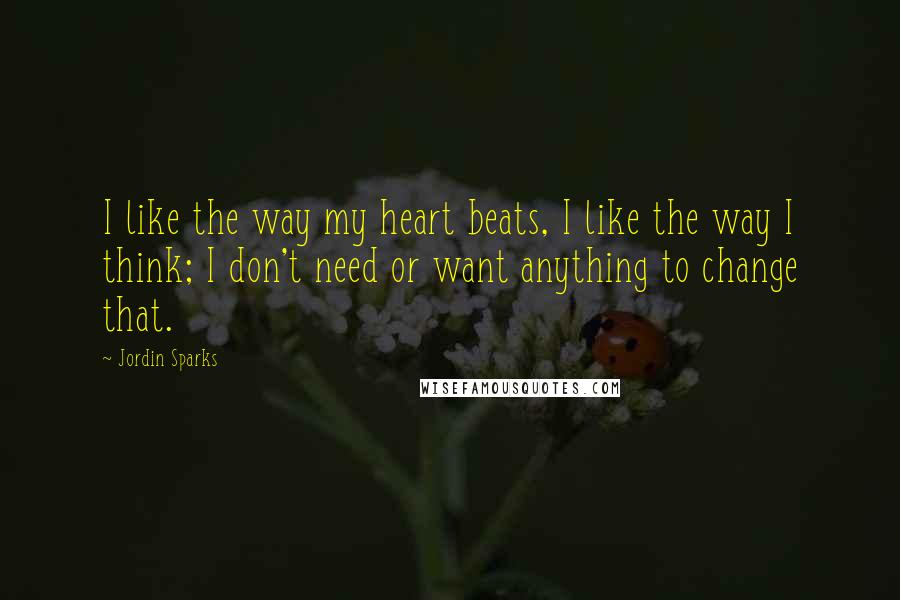 Jordin Sparks Quotes: I like the way my heart beats, I like the way I think; I don't need or want anything to change that.