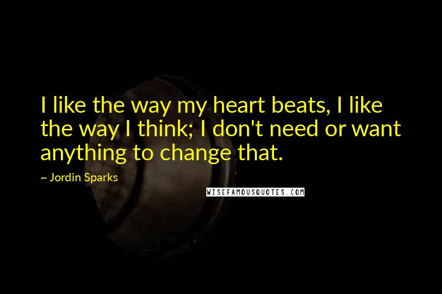 Jordin Sparks Quotes: I like the way my heart beats, I like the way I think; I don't need or want anything to change that.