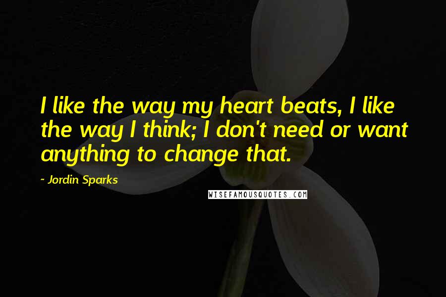 Jordin Sparks Quotes: I like the way my heart beats, I like the way I think; I don't need or want anything to change that.