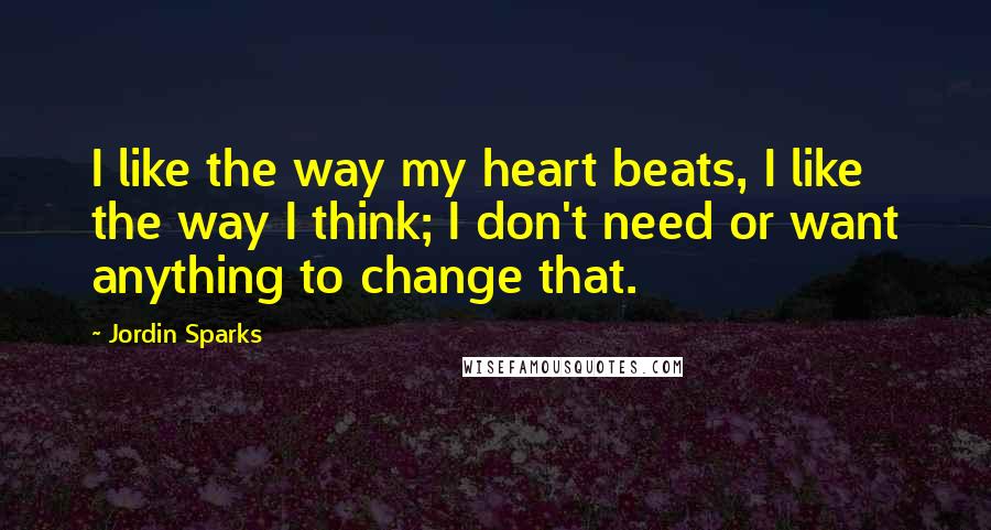 Jordin Sparks Quotes: I like the way my heart beats, I like the way I think; I don't need or want anything to change that.