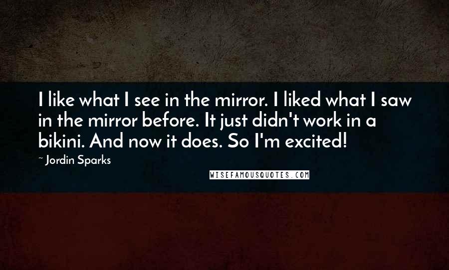 Jordin Sparks Quotes: I like what I see in the mirror. I liked what I saw in the mirror before. It just didn't work in a bikini. And now it does. So I'm excited!