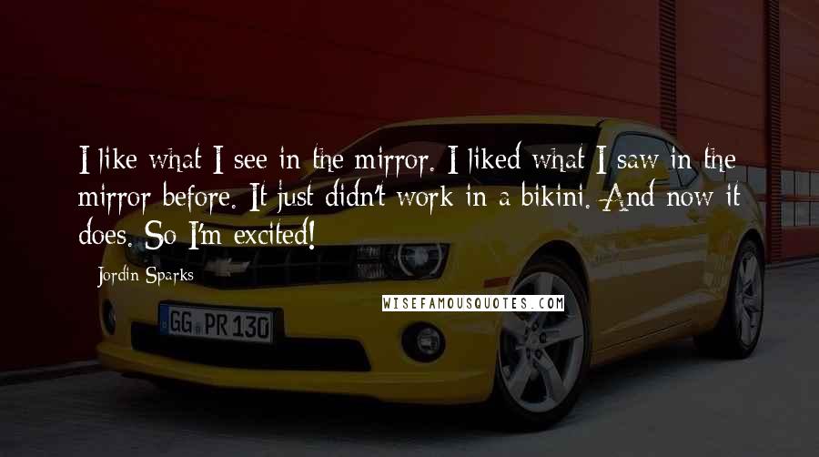 Jordin Sparks Quotes: I like what I see in the mirror. I liked what I saw in the mirror before. It just didn't work in a bikini. And now it does. So I'm excited!