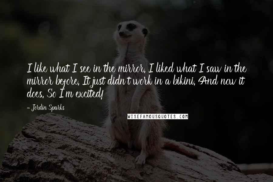 Jordin Sparks Quotes: I like what I see in the mirror. I liked what I saw in the mirror before. It just didn't work in a bikini. And now it does. So I'm excited!