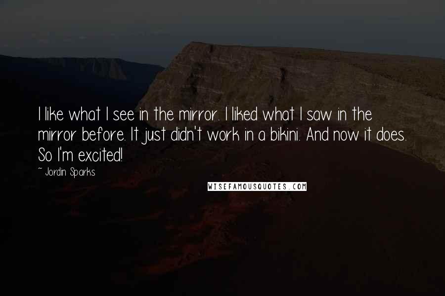 Jordin Sparks Quotes: I like what I see in the mirror. I liked what I saw in the mirror before. It just didn't work in a bikini. And now it does. So I'm excited!