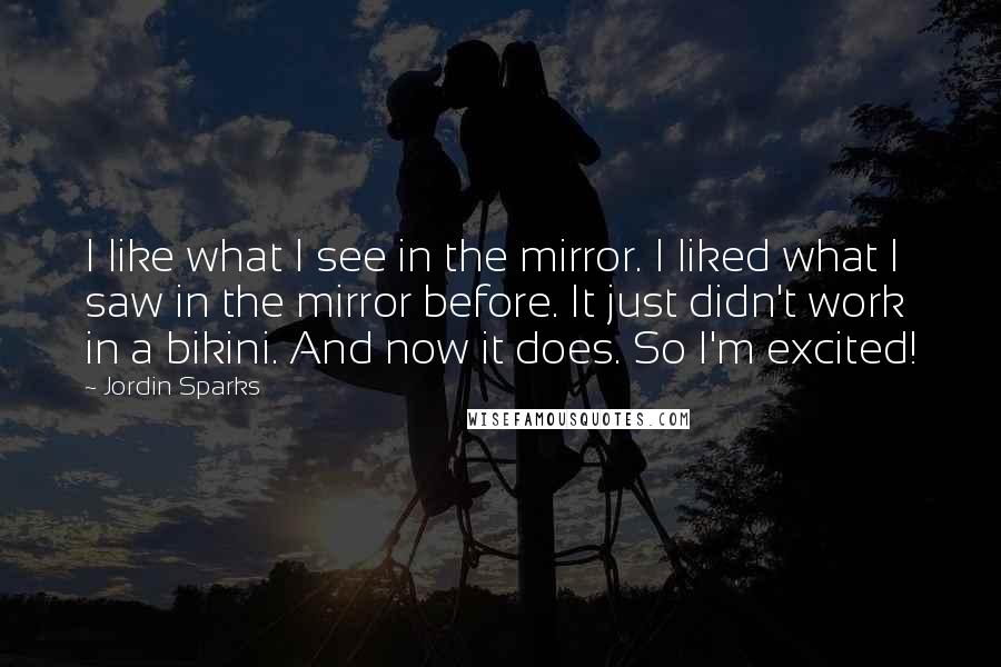 Jordin Sparks Quotes: I like what I see in the mirror. I liked what I saw in the mirror before. It just didn't work in a bikini. And now it does. So I'm excited!