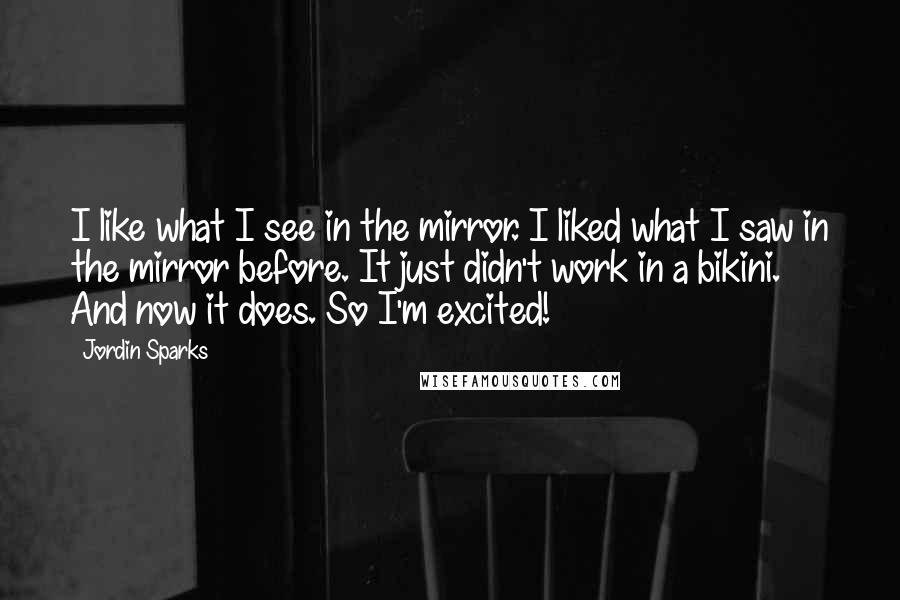 Jordin Sparks Quotes: I like what I see in the mirror. I liked what I saw in the mirror before. It just didn't work in a bikini. And now it does. So I'm excited!