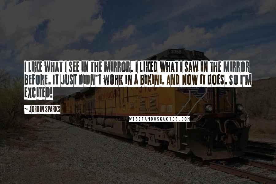 Jordin Sparks Quotes: I like what I see in the mirror. I liked what I saw in the mirror before. It just didn't work in a bikini. And now it does. So I'm excited!