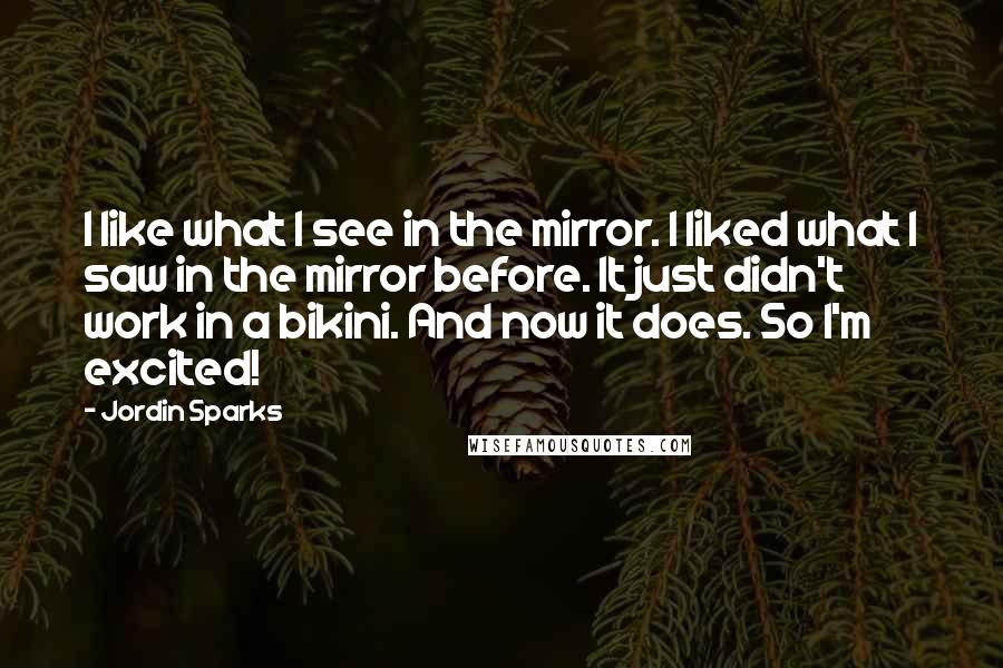 Jordin Sparks Quotes: I like what I see in the mirror. I liked what I saw in the mirror before. It just didn't work in a bikini. And now it does. So I'm excited!