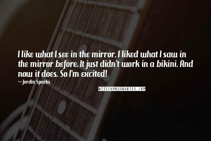 Jordin Sparks Quotes: I like what I see in the mirror. I liked what I saw in the mirror before. It just didn't work in a bikini. And now it does. So I'm excited!