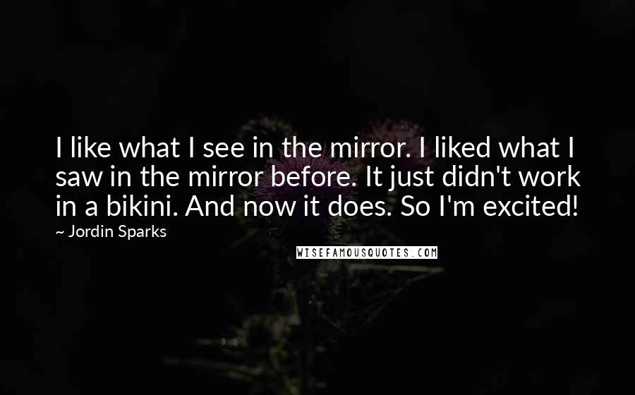 Jordin Sparks Quotes: I like what I see in the mirror. I liked what I saw in the mirror before. It just didn't work in a bikini. And now it does. So I'm excited!