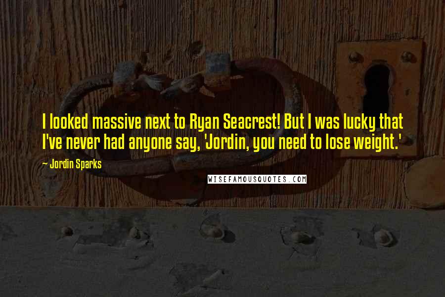 Jordin Sparks Quotes: I looked massive next to Ryan Seacrest! But I was lucky that I've never had anyone say, 'Jordin, you need to lose weight.'