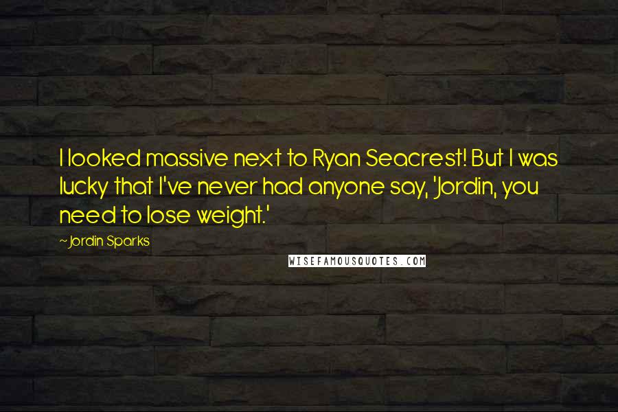 Jordin Sparks Quotes: I looked massive next to Ryan Seacrest! But I was lucky that I've never had anyone say, 'Jordin, you need to lose weight.'