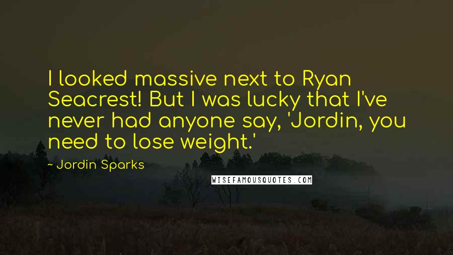 Jordin Sparks Quotes: I looked massive next to Ryan Seacrest! But I was lucky that I've never had anyone say, 'Jordin, you need to lose weight.'