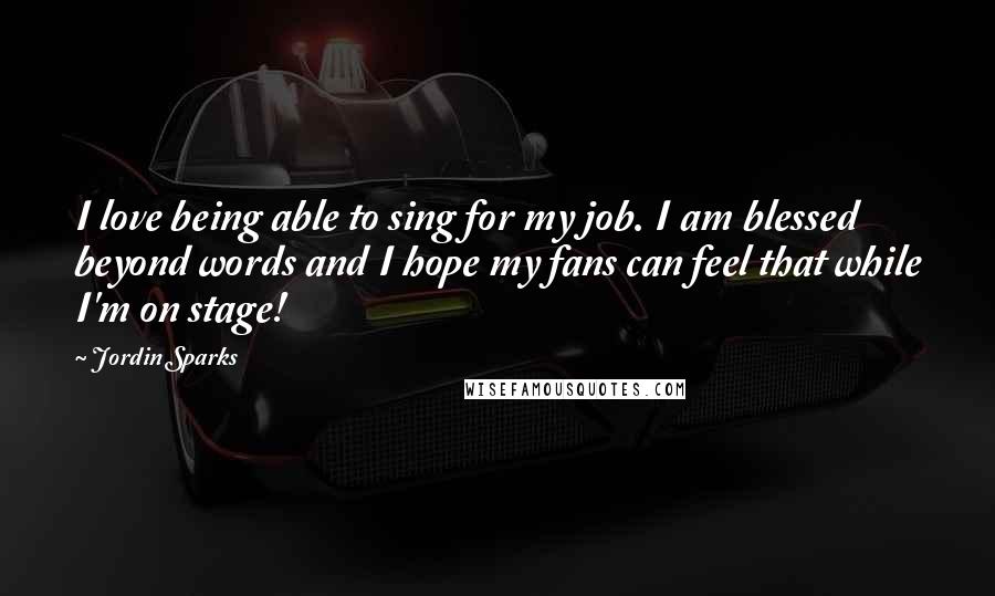Jordin Sparks Quotes: I love being able to sing for my job. I am blessed beyond words and I hope my fans can feel that while I'm on stage!