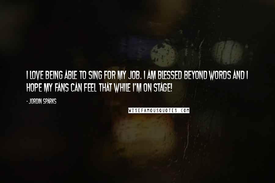 Jordin Sparks Quotes: I love being able to sing for my job. I am blessed beyond words and I hope my fans can feel that while I'm on stage!