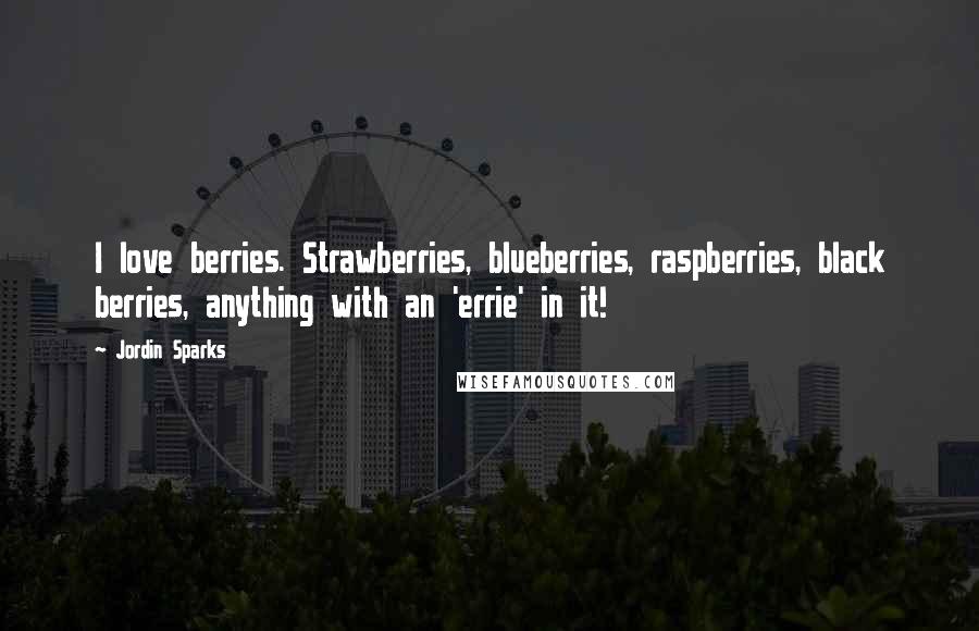 Jordin Sparks Quotes: I love berries. Strawberries, blueberries, raspberries, black berries, anything with an 'errie' in it!