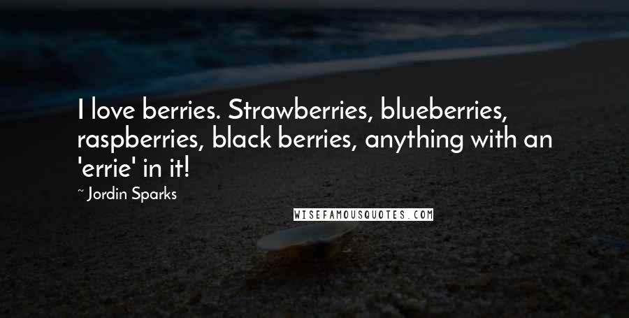 Jordin Sparks Quotes: I love berries. Strawberries, blueberries, raspberries, black berries, anything with an 'errie' in it!