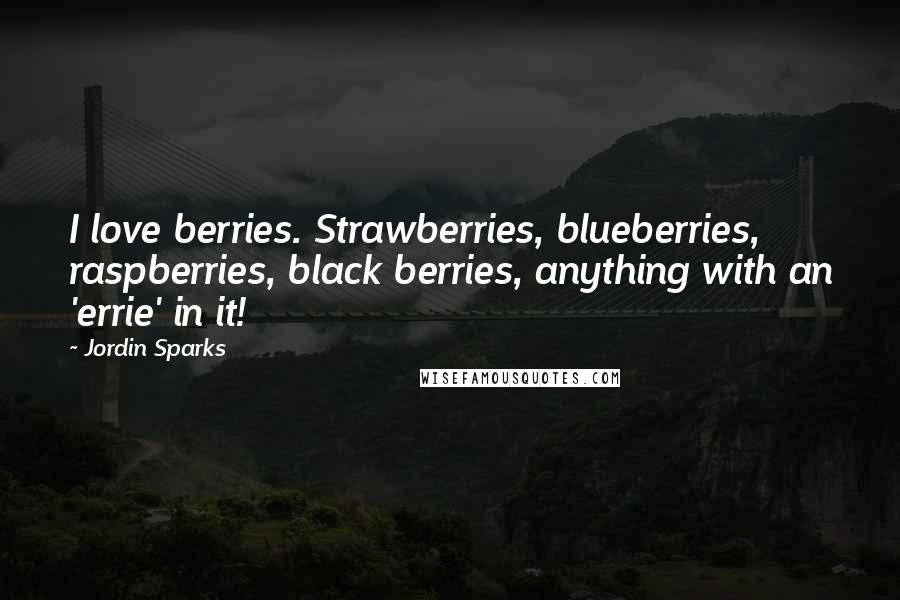 Jordin Sparks Quotes: I love berries. Strawberries, blueberries, raspberries, black berries, anything with an 'errie' in it!