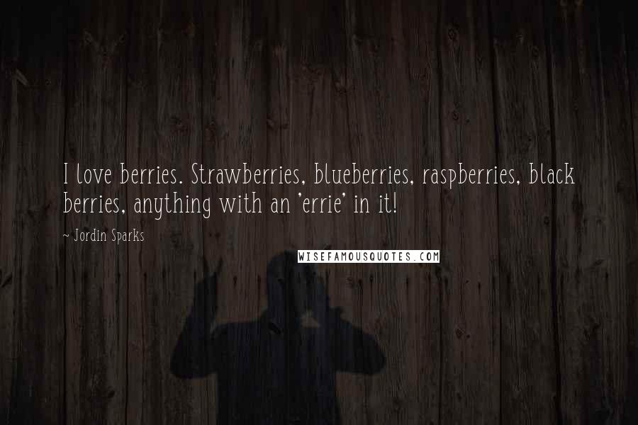 Jordin Sparks Quotes: I love berries. Strawberries, blueberries, raspberries, black berries, anything with an 'errie' in it!