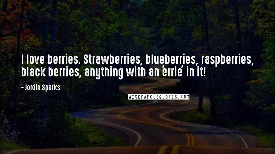 Jordin Sparks Quotes: I love berries. Strawberries, blueberries, raspberries, black berries, anything with an 'errie' in it!