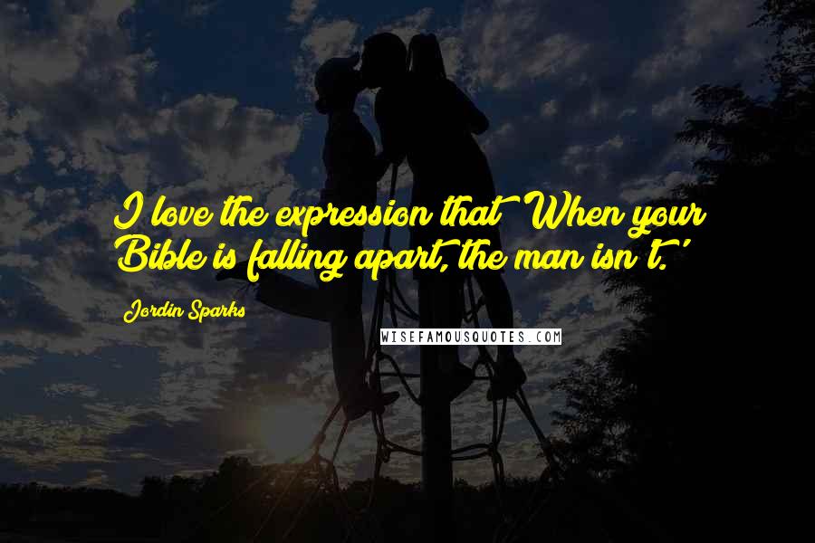 Jordin Sparks Quotes: I love the expression that 'When your Bible is falling apart, the man isn't.'