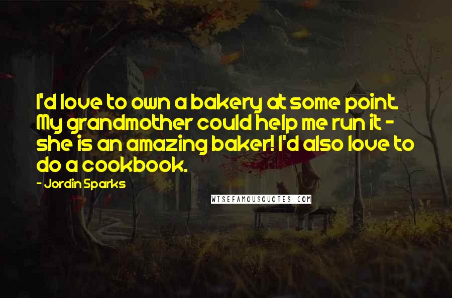 Jordin Sparks Quotes: I'd love to own a bakery at some point. My grandmother could help me run it - she is an amazing baker! I'd also love to do a cookbook.