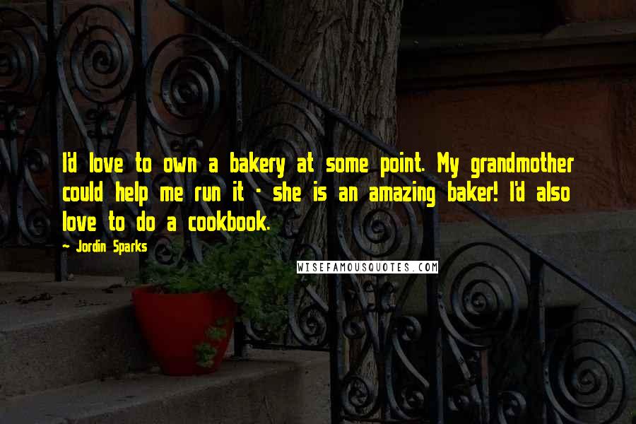 Jordin Sparks Quotes: I'd love to own a bakery at some point. My grandmother could help me run it - she is an amazing baker! I'd also love to do a cookbook.