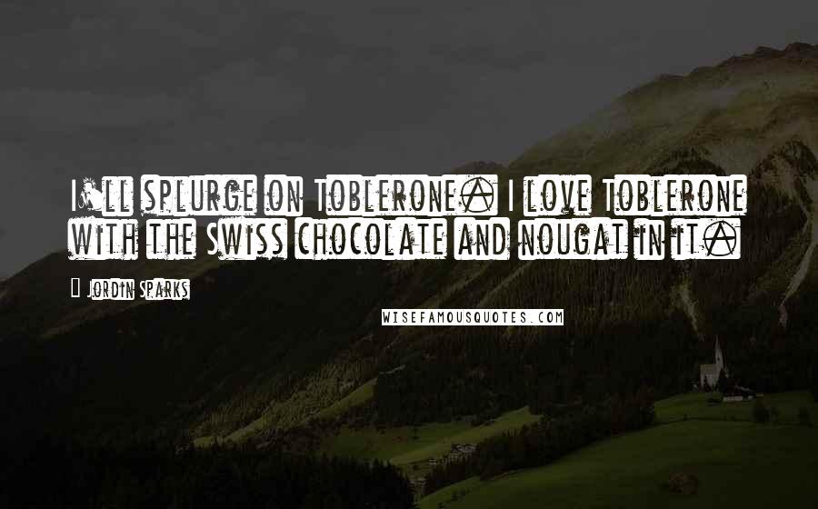 Jordin Sparks Quotes: I'll splurge on Toblerone. I love Toblerone with the Swiss chocolate and nougat in it.