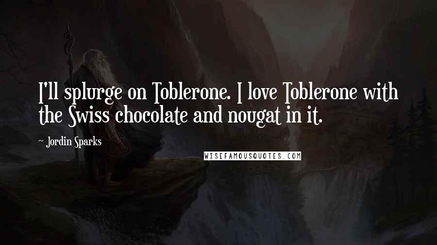 Jordin Sparks Quotes: I'll splurge on Toblerone. I love Toblerone with the Swiss chocolate and nougat in it.