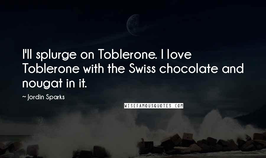 Jordin Sparks Quotes: I'll splurge on Toblerone. I love Toblerone with the Swiss chocolate and nougat in it.