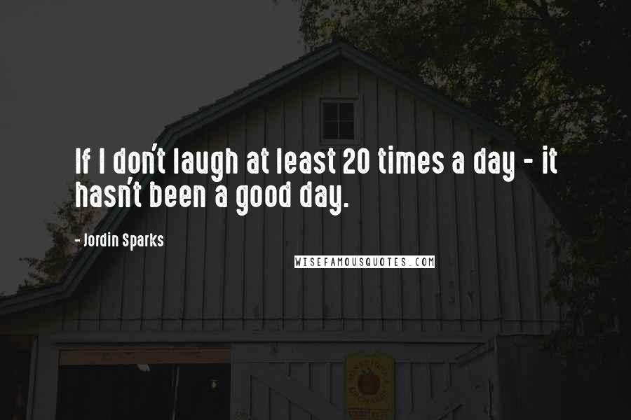 Jordin Sparks Quotes: If I don't laugh at least 20 times a day - it hasn't been a good day.