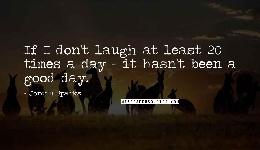 Jordin Sparks Quotes: If I don't laugh at least 20 times a day - it hasn't been a good day.