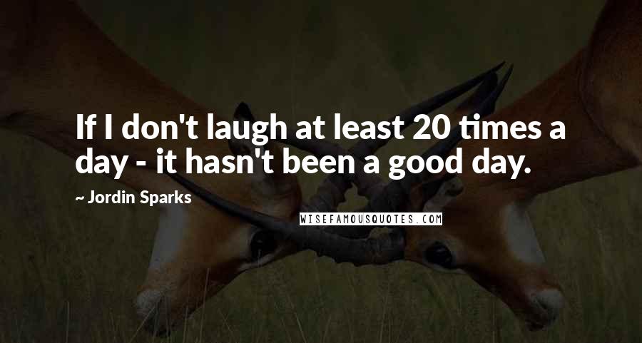 Jordin Sparks Quotes: If I don't laugh at least 20 times a day - it hasn't been a good day.