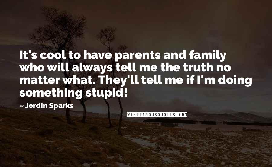 Jordin Sparks Quotes: It's cool to have parents and family who will always tell me the truth no matter what. They'll tell me if I'm doing something stupid!