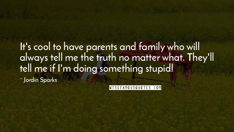 Jordin Sparks Quotes: It's cool to have parents and family who will always tell me the truth no matter what. They'll tell me if I'm doing something stupid!