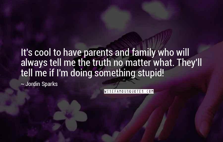 Jordin Sparks Quotes: It's cool to have parents and family who will always tell me the truth no matter what. They'll tell me if I'm doing something stupid!