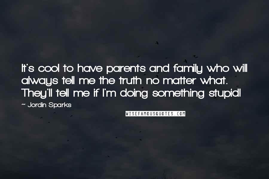 Jordin Sparks Quotes: It's cool to have parents and family who will always tell me the truth no matter what. They'll tell me if I'm doing something stupid!