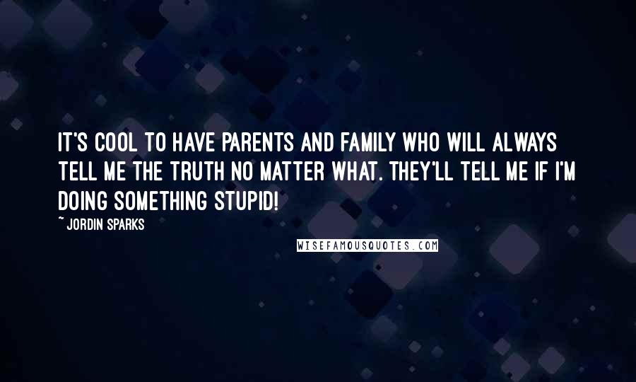 Jordin Sparks Quotes: It's cool to have parents and family who will always tell me the truth no matter what. They'll tell me if I'm doing something stupid!