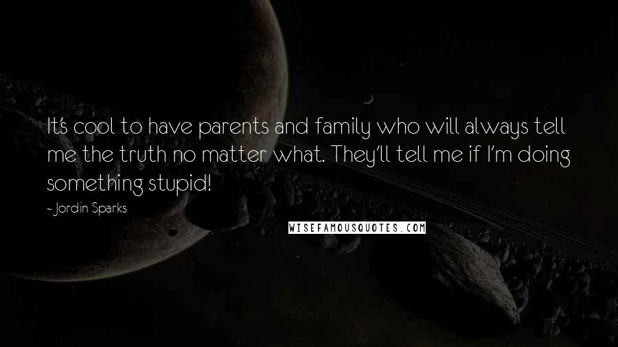 Jordin Sparks Quotes: It's cool to have parents and family who will always tell me the truth no matter what. They'll tell me if I'm doing something stupid!