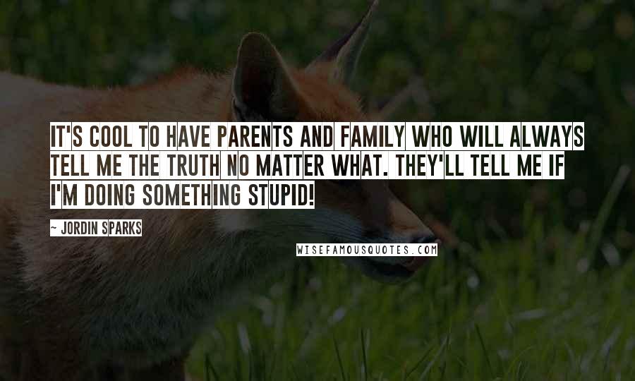 Jordin Sparks Quotes: It's cool to have parents and family who will always tell me the truth no matter what. They'll tell me if I'm doing something stupid!