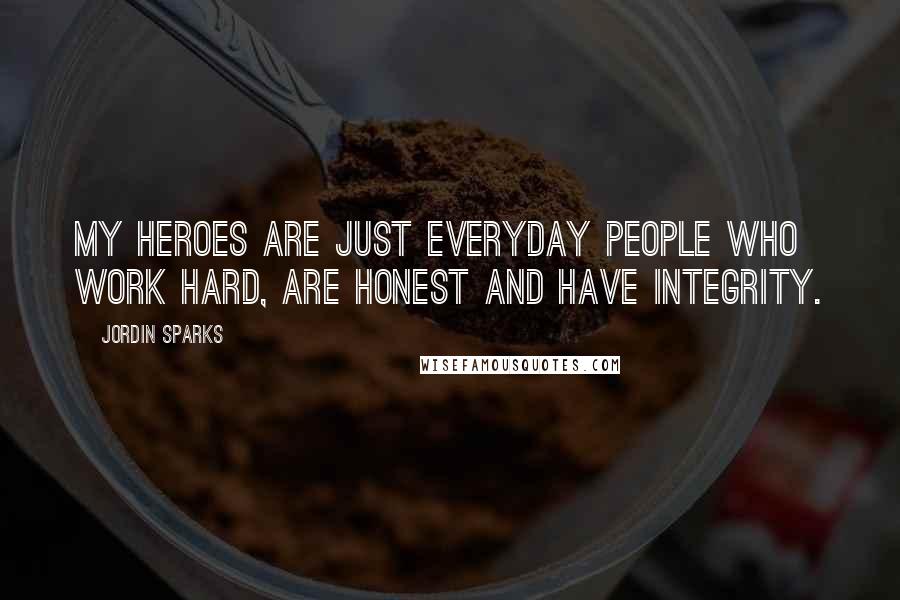 Jordin Sparks Quotes: My heroes are just everyday people who work hard, are honest and have integrity.