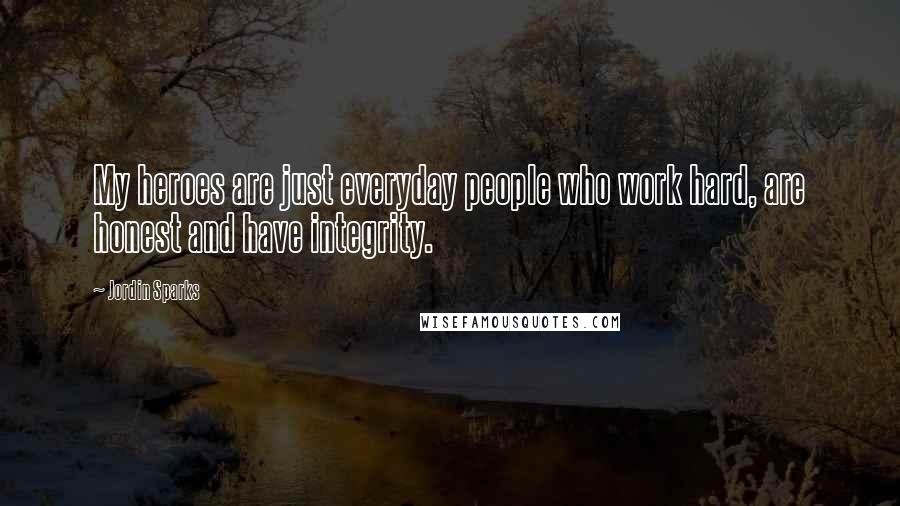Jordin Sparks Quotes: My heroes are just everyday people who work hard, are honest and have integrity.